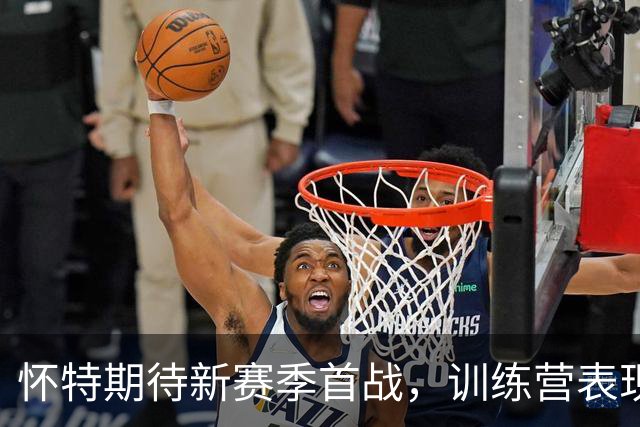 怀特期待新赛季首战，训练营表现让人振奋